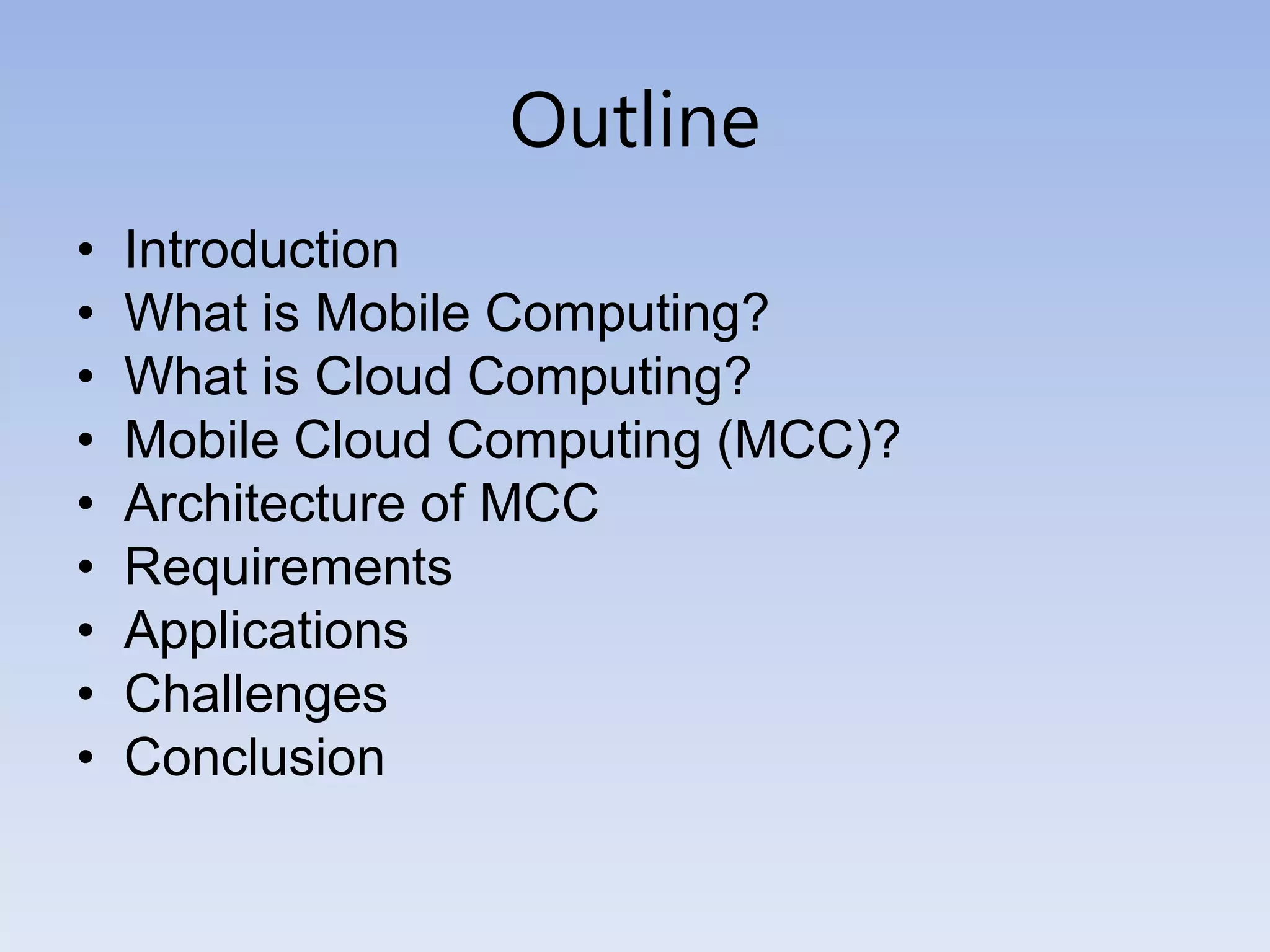 Outline
• Introduction
• What is Mobile Computing?
• What is Cloud Computing?
• Mobile Cloud Computing (MCC)?
• Architecture of MCC
• Requirements
• Applications
• Challenges
• Conclusion
 