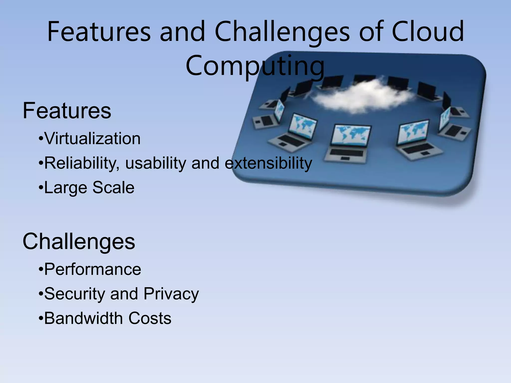 Features and Challenges of Cloud
Computing
Features
•Virtualization
•Reliability, usability and extensibility
•Large Scale
Challenges
•Performance
•Security and Privacy
•Bandwidth Costs
 