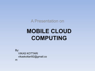 MOBILE CLOUD
COMPUTING
A Presentation on
By:
VIKAS KOTTARI
vikaskottari92@gmail.co
m
 