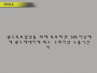 광고목표달성을 위해 목표타겟 50% 이상에
게 광고메세지에 최소 3 회이상 노출시킨
다
 