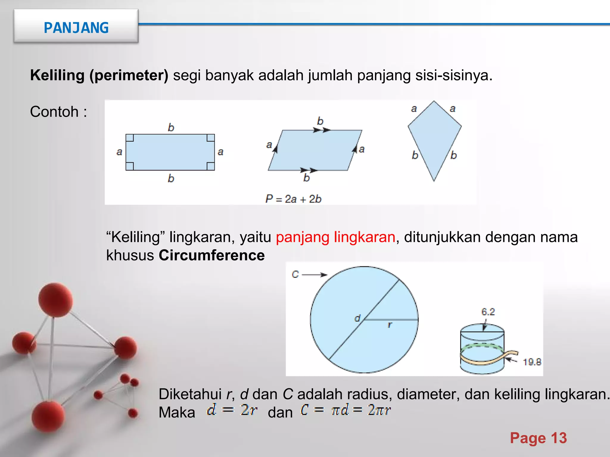 Powerpoint Templates
Page 13
Keliling (perimeter) segi banyak adalah jumlah panjang sisi-sisinya.
Contoh :
“Keliling” lingkaran, yaitu panjang lingkaran, ditunjukkan dengan nama
khusus Circumference
Diketahui r, d dan C adalah radius, diameter, dan keliling lingkaran.
Maka dan
PANJANG
 