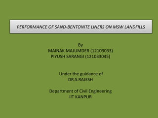 By
MAINAK MAJUMDER (12103033)
PIYUSH SARANGI (121033045)
Under the guidance of
DR.S.RAJESH
Department of Civil Engineering
IIT KANPUR
PERFORMANCE OF SAND-BENTONITE LINERS ON MSW LANDFILLS
 