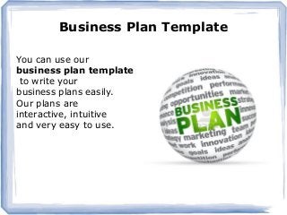 Business Plan Template
You can use our
business plan template
to write your
business plans easily.
Our plans are
interactive, intuitive
and very easy to use.
 