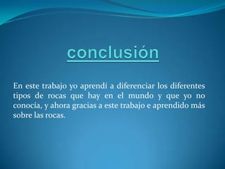 En este trabajo yo aprendí a diferenciar los diferentes
tipos de rocas que hay en el mundo y que yo no
conocía, y ahora gracias a este trabajo e aprendido más
sobre las rocas.
 