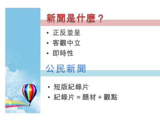 • 正反並呈
• 客觀中立
• 即時性
• 短版紀錄片
• 紀錄片＝題材＋觀點
 