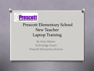 Prescott Elementary School
New Teacher
Laptop Training
By Vicky Stelzer
Technology Coach
Prescott Elementary School
 