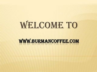 WWW.BURMANCOFFEE.COM
Welcome To
 
