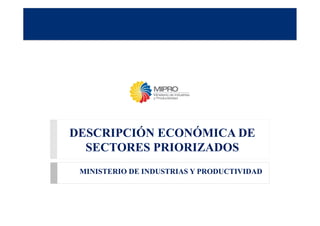 DESCRIPCIÓN ECONÓMICA DE
SECTORES PRIORIZADOS
MINISTERIO DE INDUSTRIAS Y PRODUCTIVIDAD
 
