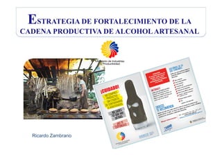 ESTRATEGIA DE FORTALECIMIENTO DE LA
CADENA PRODUCTIVA DE ALCOHOLARTESANAL
Ricardo Zambrano
 