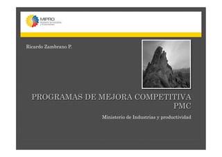 PROGRAMAS DE MEJORA COMPETITIVA
PMC
Ministerio de Industrias y productividad
Ricardo Zambrano P.
 