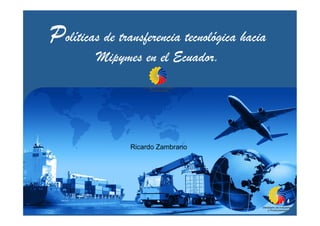 Políticas de transferencia tecnológica hacia
Mipymes en el Ecuador.
Ricardo Zambrano
 