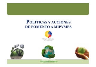 POLITICAS Y ACCIONES
DE FOMENTO A MIPYMES
Ricardo Zambrano
 