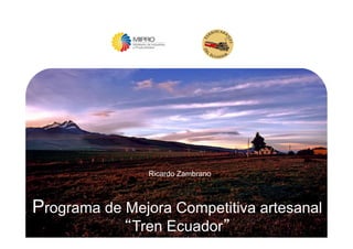 Programa de Mejora Competitiva artesanal
“Tren Ecuador”
Ricardo Zambrano
 