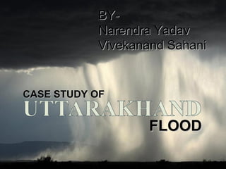 CASE STUDY OFCASE STUDY OF
FLOODFLOOD
BY-BY-
Narendra YadavNarendra Yadav
Vivekanand SahaniVivekanand Sahani
 