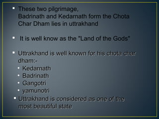  These two pilgrimage,
Badrinath and Kedarnath form the Chota
Char Dham lies in uttrakhand
 It is well know as the "Land...