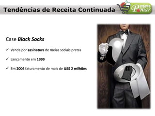Tendências de Receita Continuada
Case Black Socks
 Venda por assinatura de meias sociais pretas
 Lançamento em 1999
 Em 2006 faturamento de mais de US$ 2 milhões
 