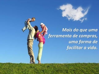 Mais do que uma
ferramenta de compras,
uma forma de
facilitar a vida.
 