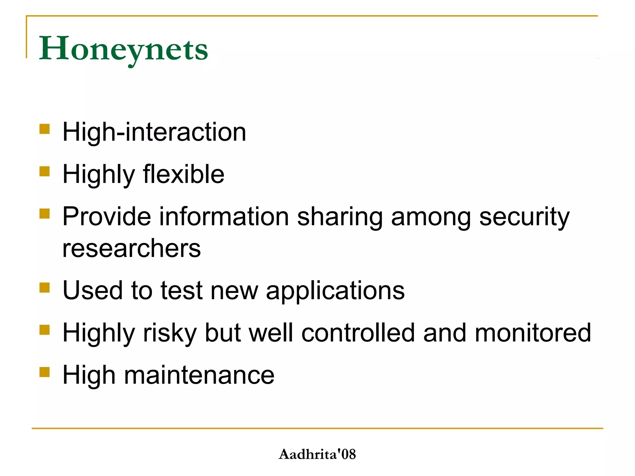 Honeynets
 High-interaction
 Highly flexible
 Provide information sharing among security
researchers
 Used to test new applications
 Highly risky but well controlled and monitored
 High maintenance
Aadhrita'08
 