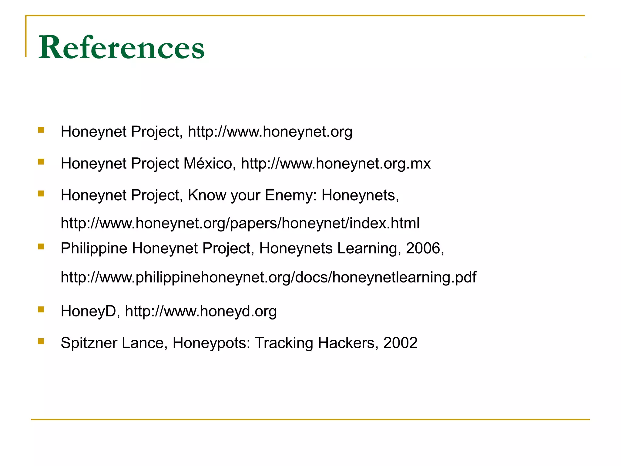 References
 Honeynet Project, http://www.honeynet.org
 Honeynet Project México, http://www.honeynet.org.mx
 Honeynet Project, Know your Enemy: Honeynets,
http://www.honeynet.org/papers/honeynet/index.html
 Philippine Honeynet Project, Honeynets Learning, 2006,
http://www.philippinehoneynet.org/docs/honeynetlearning.pdf
 HoneyD, http://www.honeyd.org
 Spitzner Lance, Honeypots: Tracking Hackers, 2002
 