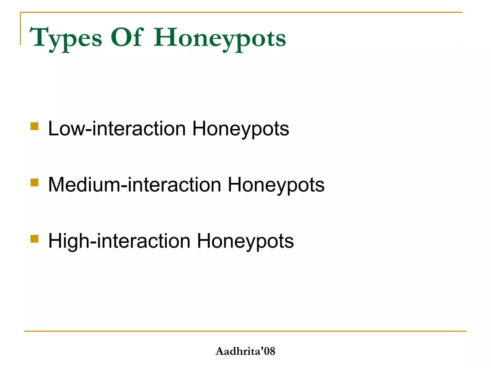 Types Of Honeypots
 Low-interaction Honeypots
 Medium-interaction Honeypots
 High-interaction Honeypots
Aadhrita'08
 