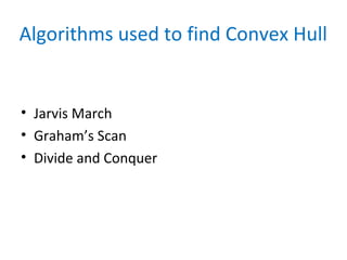 Algorithms used to find Convex Hull
• Jarvis March
• Graham’s Scan
• Divide and Conquer
 
