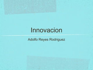 Innovacion
Adolfo Reyes Rodriguez
 