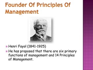  Henri Fayol (1841-1925)
 He has proposed that there are six primary
functions of management and 14 Principles
of Management.
 