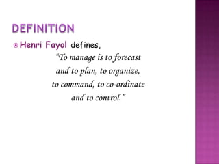  Henri Fayol defines,
“To manage is to forecast
and to plan, to organize,
to command, to co-ordinate
and to control.”
 