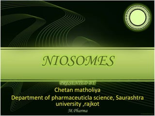 NIOSOMES
PRESENTED BY:
Chetan matholiya
Department of pharmaceuticla science, Saurashtra
university ,rajkot
M.Pharma
 