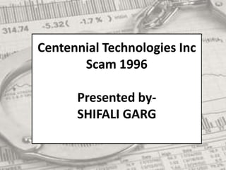 Centennial Technologies Inc
Scam 1996
Presented by-
SHIFALI GARG
 