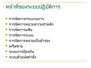 หน้าที่ของระบบปฏิบัติการ
 การจัดการกระบวนการ
 การจัดการหน่วยความจำาหลัก
 การจัดการแฟ้ม
 การจัดการระบบ
 การจัดการหน่วยเก็บสำารอง
 เครือข่าย
 ระบบการป้องกัน
 ระบบตัวแปลคำาสั่ง
 