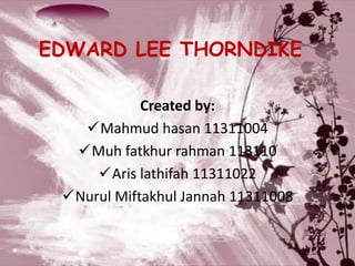 EDWARD LEE THORNDIKE
Created by:
Mahmud hasan 11311004
Muh fatkhur rahman 113110
Aris lathifah 11311022
Nurul Miftakhul Jannah 11311008
 