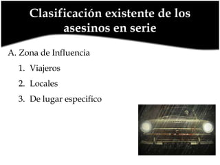 Clasificación existente de los
asesinos en serie
A. Zona de Influencia
1. Viajeros
2. Locales
3. De lugar especifico

 