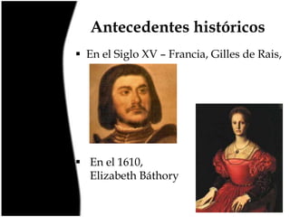 Antecedentes históricos
 En el Siglo XV – Francia, Gilles de Rais,

 En el 1610,
Elizabeth Báthory

 