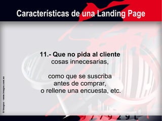Características de una Landing Page

11.- Que no pida al cliente
cosas innecesarias,
como que se suscriba
antes de comprar,
o rellene una encuesta, etc.

 