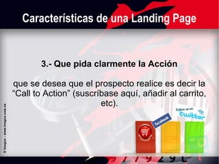 Características de una Landing Page

3.- Que pida clarmente la Acción
que se desea que el prospecto realice es decir la
“Call to Action” (suscríbase aquí, añadir al carrito,
etc).

 