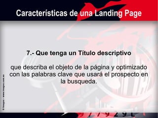 Características de una Landing Page

7.- Que tenga un Título descriptivo
que describa el objeto de la página y optimizado
con las palabras clave que usará el prospecto en
la busqueda.

 