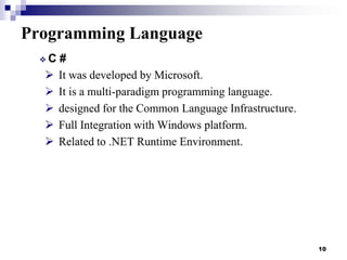 Programming Language
C







#
It was developed by Microsoft.
It is a multi-paradigm programming language.
designed for the Common Language Infrastructure.
Full Integration with Windows platform.
Related to .NET Runtime Environment.

10

 