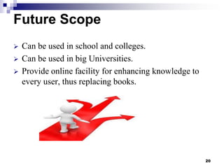Future Scope




Can be used in school and colleges.
Can be used in big Universities.
Provide online facility for enhancing knowledge to
every user, thus replacing books.

20

 