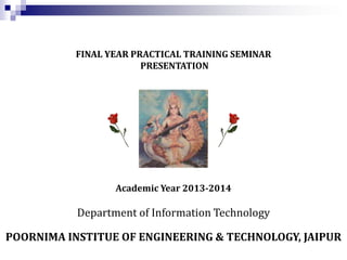 FINAL YEAR PRACTICAL TRAINING SEMINAR
PRESENTATION

Academic Year 2013-2014

Department of Information Technology
POORNIMA INSTITUE OF ENGINEERING & TECHNOLOGY, JAIPUR

 