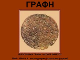 ΓΡΑΦΗ

ΙΕΡΟΓΛΥΦΙΚΗ ΓΡΑΦΗ - ΔΙΣΚΟΣ ΦΑΙΣΤΟΥ
1900 - 1600 π.Χ.: εικονογραφική (ιερογλυφική) γραφή

 