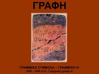 ΓΡΑΦΗ

ΓΡΑΜΜΙΚΑ ΣΥΜΒΟΛΑ – ΓΡΑΜΜΙΚΗ Α’
1850 - 1450 π.Χ.: Γραμμική γραφή Α’

 