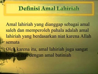 Amal lahiriah yang dianggap sebagai amal
saleh dan memperoleh pahala adalah amal
lahiriah yang berdasarkan niat karena Allah
semata
Oleh karena itu, amal lahiriah juga sangat
berkait erat dengan amal batiniah

 