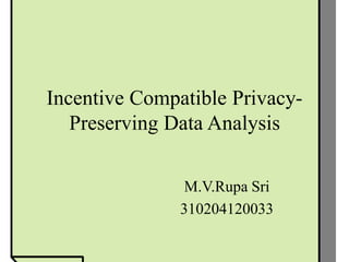 Incentive Compatible PrivacyPreserving Data Analysis
M.V.Rupa Sri
310204120033

 