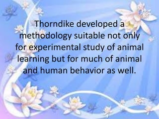 Thorndike developed a
methodology suitable not only
for experimental study of animal
learning but for much of animal
and human behavior as well.

 