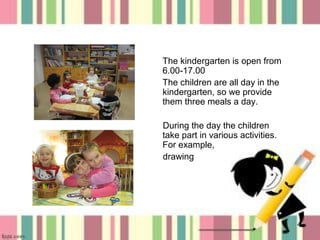 The kindergarten is open from
6.00-17.00
The children are all day in the
kindergarten, so we provide
them three meals a day.
During the day the children
take part in various activities.
For example,
drawing

4

 