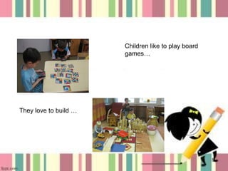 Children like to play board
games…

They love to build …

5

 