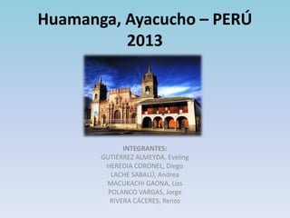 Huamanga, Ayacucho – PERÚ
2013

INTEGRANTES:
GUTIÉRREZ ALMEYDA, Eveling
HEREDIA CORONEL, Diego
LACHE SABALÚ, Andrea
MACUKACHI GAONA, Liss
POLANCO VARGAS, Jorge
RIVERA CÁCERES, Renzo

 