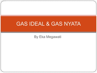 GAS IDEAL & GAS NYATA
By Eka Megawati

 