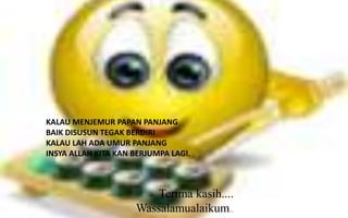 KALAU MENJEMUR PAPAN PANJANG
BAIK DISUSUN TEGAK BERDIRI
KALAU LAH ADA UMUR PANJANG
INSYA ALLAH KITA KAN BERJUMPA LAGI.

Terima kasih....
Wassalamualaikum...

 